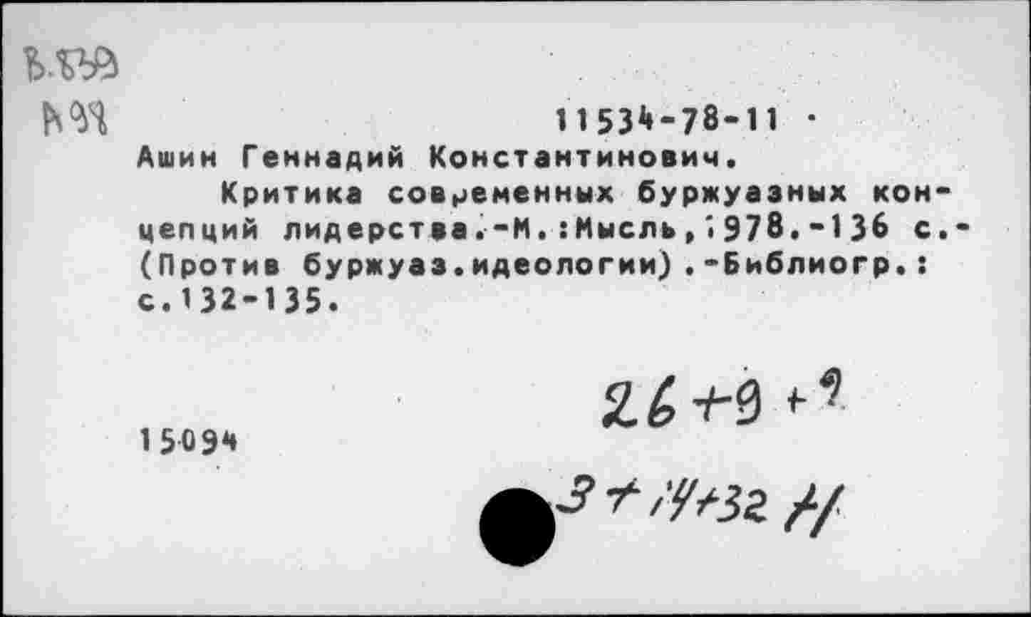 ﻿
1153Д-78-11 • Ашин Геннадий Константинович. Критика современных буржуазных концепций лидерстваМ. :Мысль, '• 978.-1 36 с.-(Против буржуаз.идеологии).-Библиогр.: с. 132-135.
15094